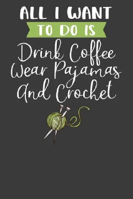 All I Want To Do is Drink Coffee, Wear Pajamas, and Crochet: Knitting, Quilting, and Caffeine Lover Gift by Frozen Cactus Designs