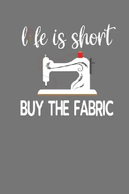 Life Is Short Buy The Fabric: Quilting, Sewing, Knitting, and Stitching Gift by Frozen Cactus Designs