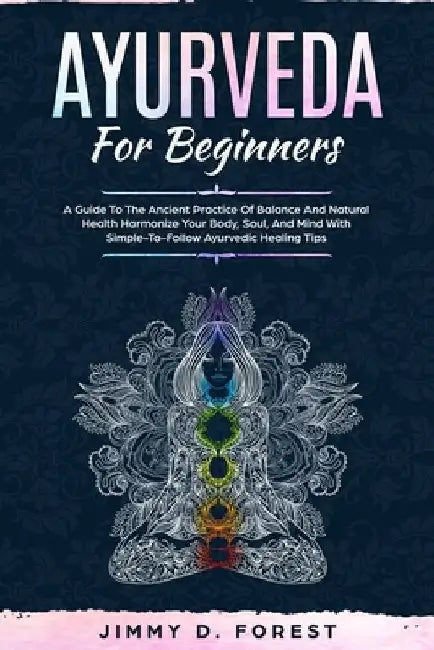 Ayurveda For Beginners: A Guide To The Ancient Practice Of Balance And Natural Health Harmonize Your Body, Soul, And Mind With Simple-To-Follo by Jimmy D. Forest