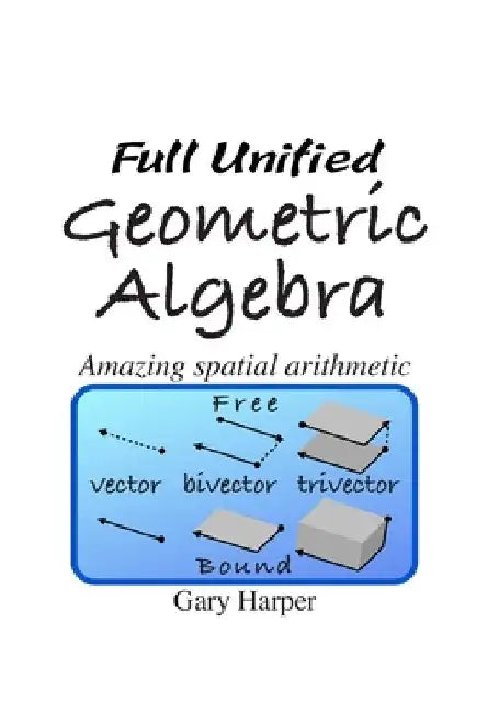 Full Unified Geometric Algebra: Amazing Spatial Arithmetic by Gary Harper