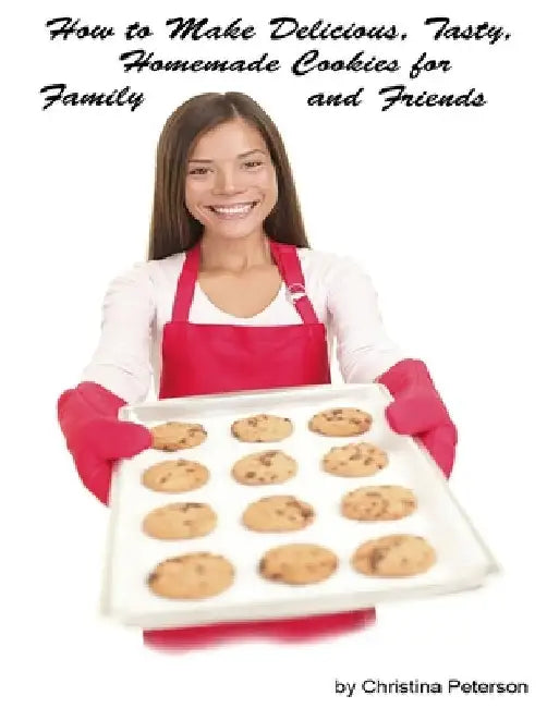 How to Make Delicious, Tasty, Homemade Cookies for Family and Friends: 153 Different Cookie Recipes, Brownies, Chocolate Chip, Sugar, Peanut, Oatmeal, by Christina Peterson