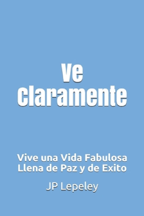 Ve Claramente: Vive una Vida Fabulosa Llena de Paz y de Exito by Jp Lepeley