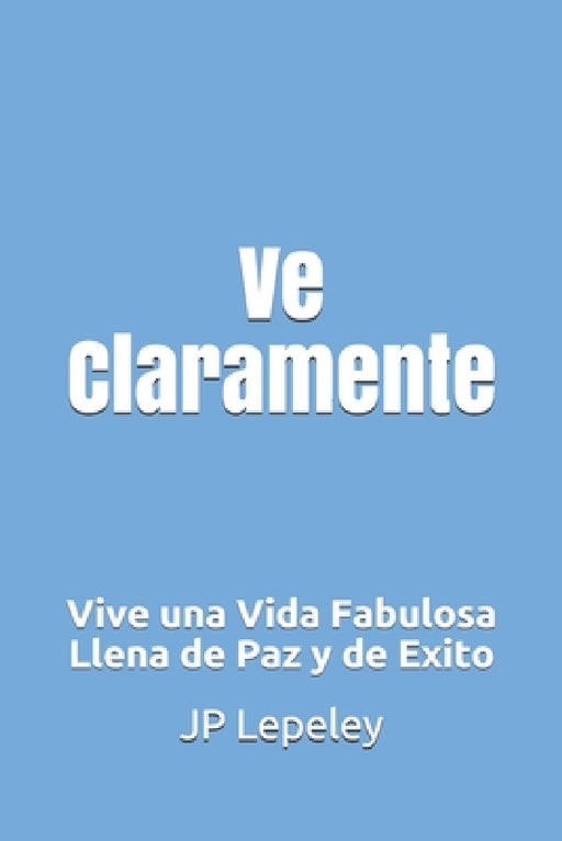 Ve Claramente: Vive una Vida Fabulosa Llena de Paz y de Exito by Jp Lepeley