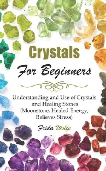 Crystals For Beginners: Understanding and Use of Crystals and Healing Stones (Moonstone, Healed Energy, Relieves Stress) by Frida Wolfe