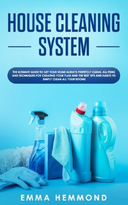 House Cleaning System: The Ultimate Guide to Get Your Home Always Perfectly Clean, Get all Items and Techniques for Creating Your Plan with B by Emma Hemmond