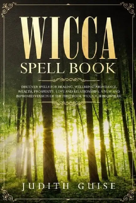 Wicca Spell Book: Discover Spells for Healing, Wellbeing, Abundance, Wealth, Prosperity, Love and Relationships. A New and Improved Vers by Judith Guise