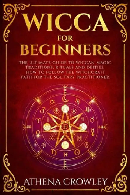 Wicca for Beginners: The Ultimate guide to Wiccan Magic, traditions, rituals and deities. How to follow the Witchcraft Path for the solitar by Athena Crowley