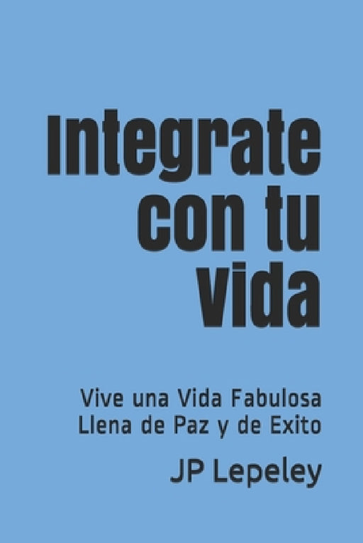 Integrate con tu Vida: Vive una Vida Fabulosa Llena de Paz y de Exito by Jp Lepeley