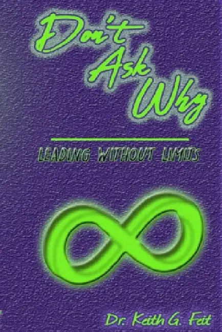 Don't Ask Why: Leading Without Limits by Keith G. Feit