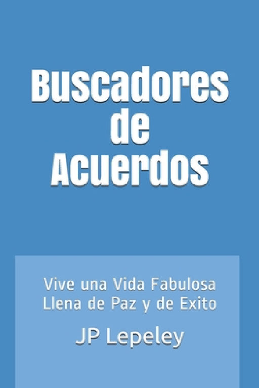 Buscadores de Acuerdos: Vive una Vida Fabulosa Llena de Paz y de Exito by Jp Lepeley