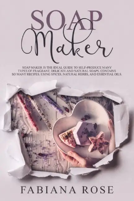 Soap Maker: Soap Maker Is The Guide To Self-Produce Many Types Of Fragrant, Delicate, And Natural S by Rose, Fabiana