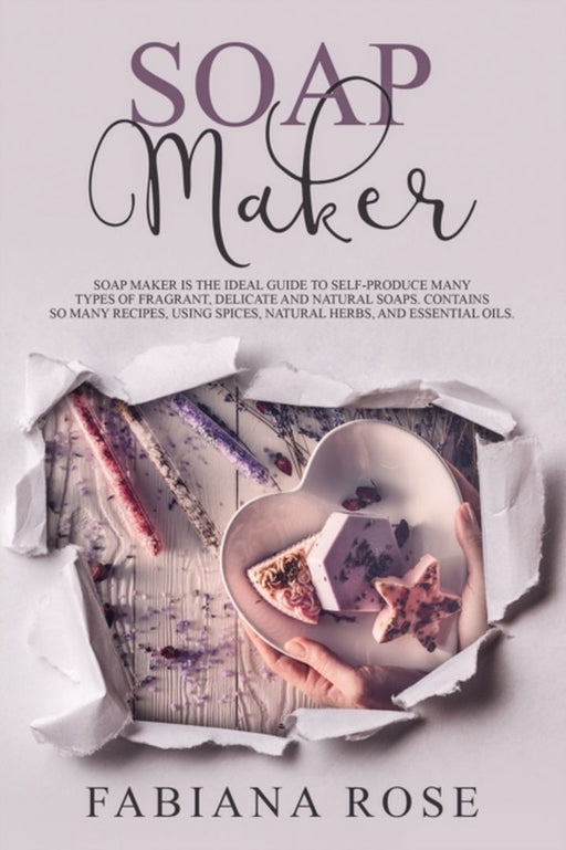 Soap Maker: Soap Maker Is The Guide To Self-Produce Many Types Of Fragrant, Delicate, And Natural S by Rose, Fabiana