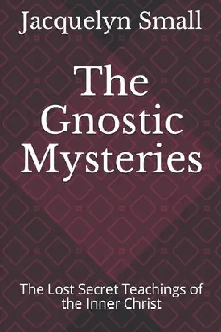 The Gnostic Mysteries: The Lost Secrets of the Inner Christ by Jacquelyn Small