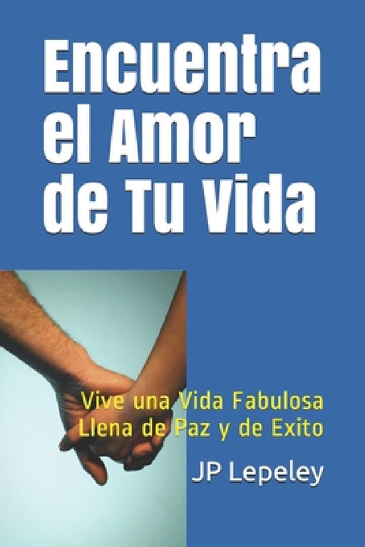 Encuentra el Amor de Tu Vida: Vive una Vida Fabulosa Llena de Paz y de Exito by Jp Lepeley