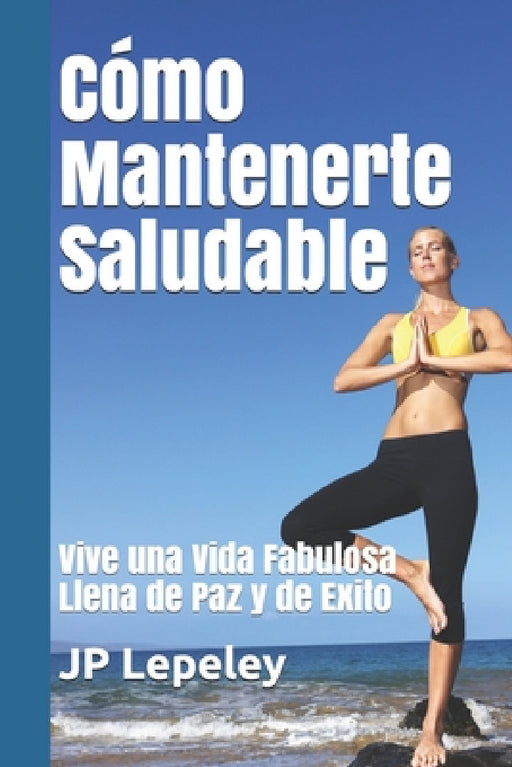 Cómo Mantenerte Saludable: Vive una Vida Fabulosa Llena de Paz y de Exito by Jp Lepeley