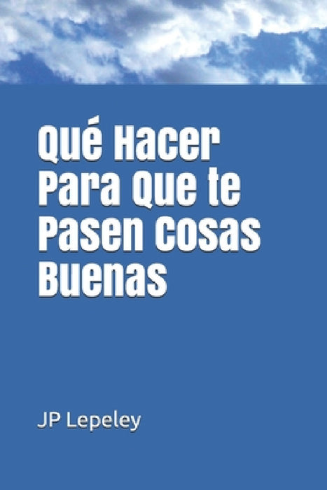 Qué Hacer Para Que te Pasen Cosas Buenas by Jp Lepeley