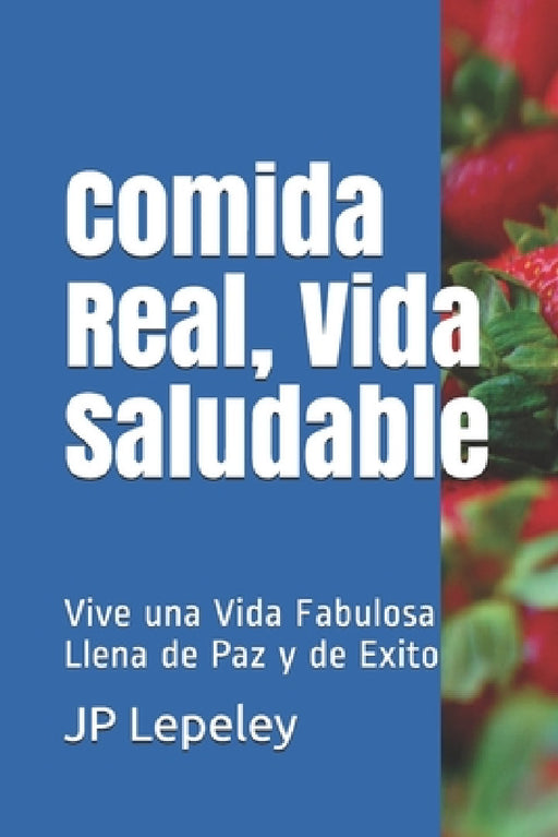 Comida Real, Vida Saludable: Vive una Vida Fabulosa Llena de Paz y de Exito by Jp Lepeley