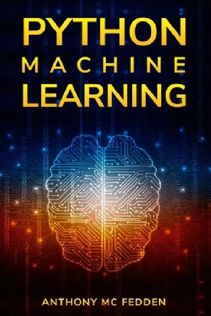 Python Machine Learning: A Step By Step Beginners Guide To Understanding Machine Learning With Python by Anthony MC Fedden