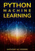 Python Machine Learning: A Step By Step Beginners Guide To Understanding Machine Learning With Python by Anthony MC Fedden