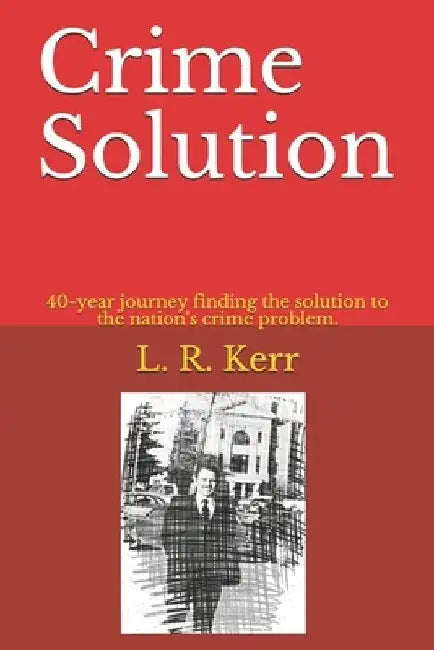 Crime Solution: 40-year journey finding the solution to the nation's crime problem. by Lee R. Kerr