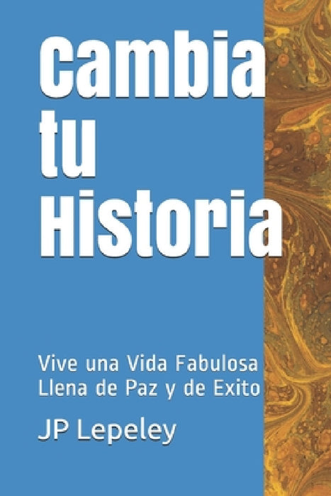 Cambia tu Historia: Vive una Vida Fabulosa Llena de Paz y de Exito by Jp Lepeley