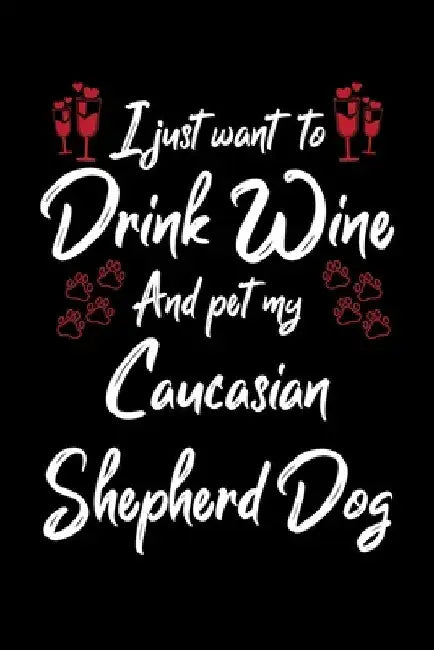 I Just Wanna Drink Wine And Pet My Caucasian Shepherd Dog by Hopeful Designs
