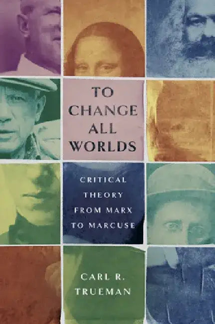 To Change All Worlds: Critical Theory from Marx to Marcuse by Carl R. Trueman