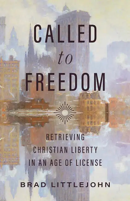Called to Freedom: Retrieving Christian Liberty in an Age of License by Brad Littlejohn