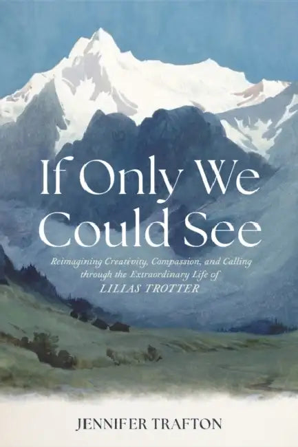 If Only We Could See: Reimagining Creativity, Compassion, and Calling Through the Extraordinary Life of Lilias Trotter by Jennifer Trafton