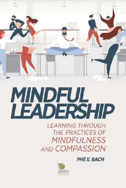 Mindful Leadership: Learning Through the Practices of Mindfulness and Compassion by Phe X. Bach