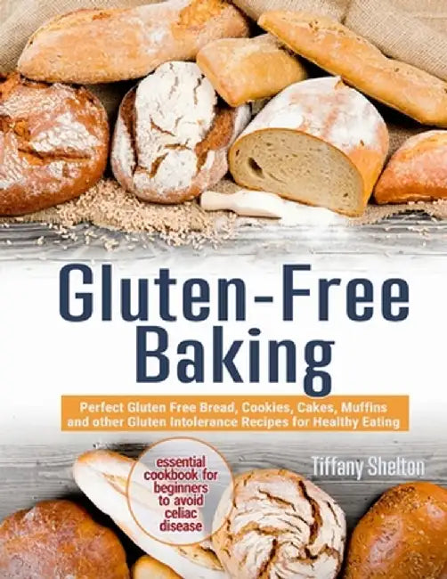 Gluten-Free Baking: Perfect Gluten Free Bread, Cookies, Cakes, Muffins and other Gluten Intolerance Recipes for Healthy Eating. The Essent by Tiffany Shelton