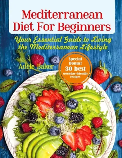 Mediterranean Diet for Beginners: Your Essential Guide to Living the Mediterranean Lifestyle by Adele Baker
