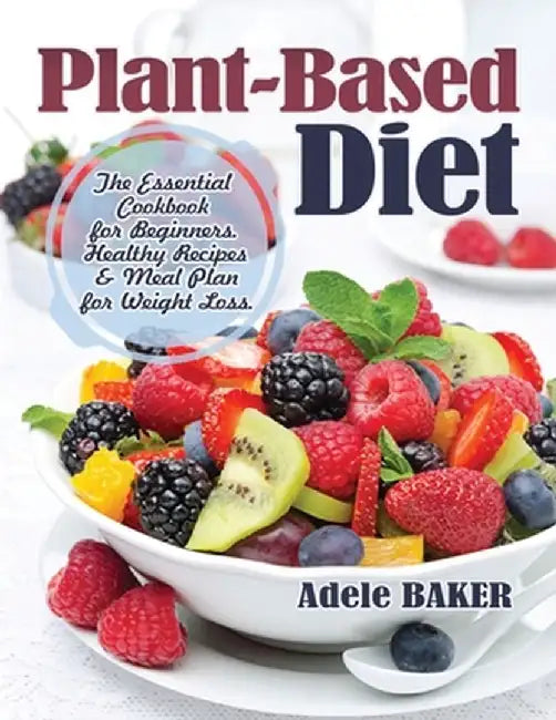 Plant-Based Diet: The Essential Cookbook for Beginners. Healthy Recipes & Meal Plan for Weight Loss by Adele Baker