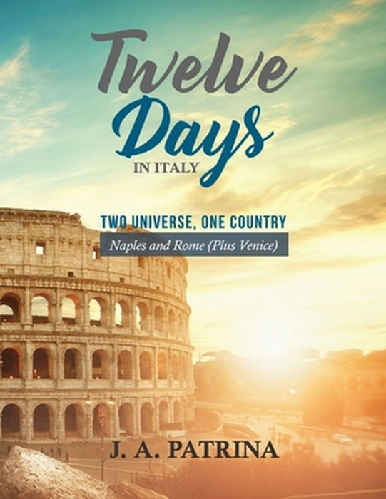 Twelve Days in Italy (Naples and Rome plus Venice): Two Universe, One Country by J. a. Patrina