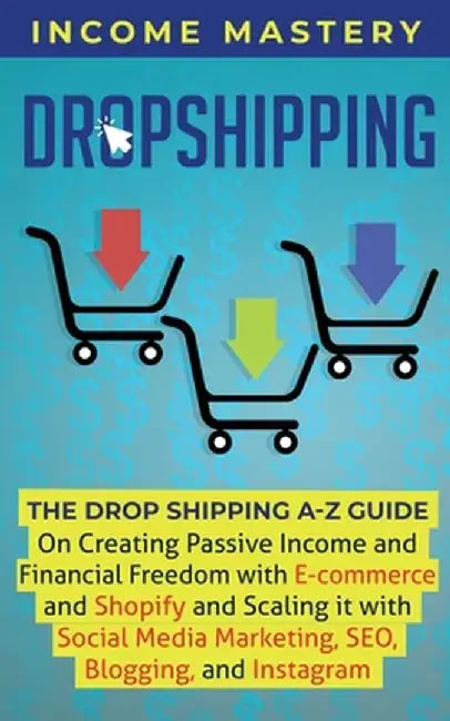 Dropshipping: The DropShipping A-Z Guide on Creating Passive Income and Financial Freedom with E-commerce and Shopify and Scaling it by Income Mastery