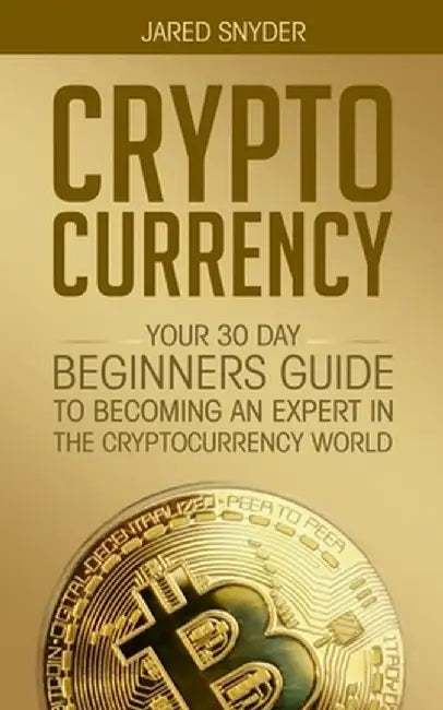 Cryptocurrency: Your 30 Day Beginner's Guide to Becoming an Expert in the Cryptocurrency World by Jared Snyder