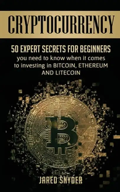 Cryptocurrency: 50 Expert Secrets for Beginners You Need to Know When It Comes to Investing in Bitcoing, Ethereum AND LIitecoin by Jared Snyder
