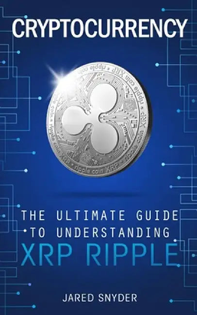 Cryptocurrency: The Ultimate Guide to Understanding XRP Ripple by Jared Snyder