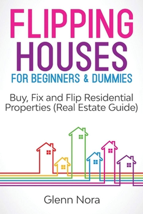 Flipping Houses for Beginners & Dummies: Buy, Fix and Flip Residential Properties (Real Estate Guide) by Glenn Nora