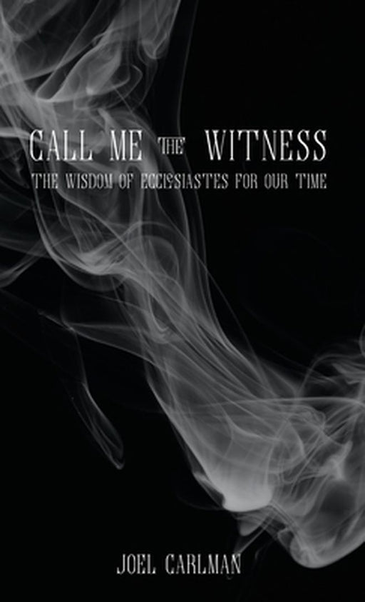 Call Me the Witness: The Wisdom of Ecclesiastes for Our Time by Joel Carlman