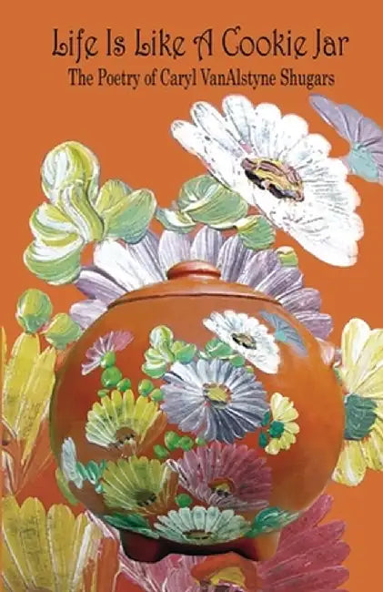Life Is Like a Cookie Jar: The Poetry of Caryl VanAlstyne Shugars by Caryl Shugars