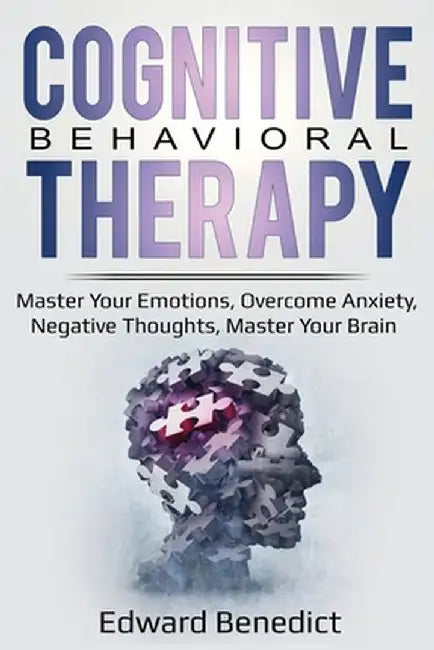 Cognitive Behavioral Therapy: Master Your Emotions, Overcome Anxiety, Negative Thoughts, Master Your Brain by Edward Benedict