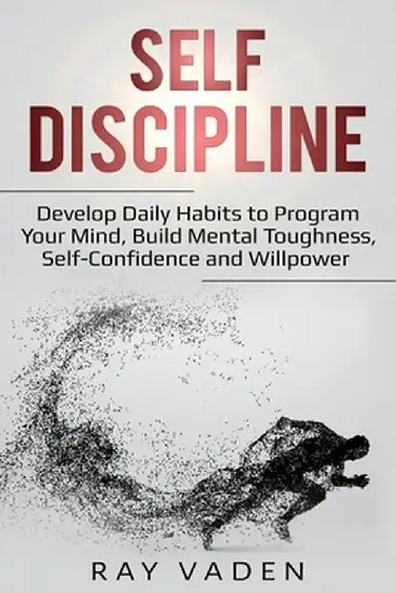Self-Discipline: Develop Daily Habits to Program Your Mind, Build Mental Toughness, Self-Confidence and WillPower by Ray Vaden