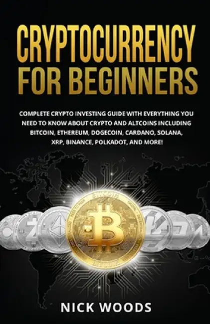 Cryptocurrency for Beginners: Complete Crypto Investing Guide with Everything You Need to Know About Crypto and Altcoins Including Bitcoin, Ethereum by Nick Woods