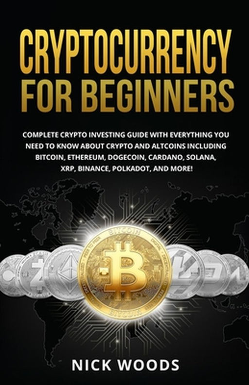 Cryptocurrency for Beginners: Complete Crypto Investing Guide with Everything You Need to Know About Crypto and Altcoins Including Bitcoin, Ethereum by Nick Woods