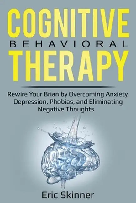 Cognitive Behavioral Therapy: Rewire Your Brain by Overcoming Anxiety, Depression, Phobias, and Eliminating Negative Thoughts by Eric Skinner