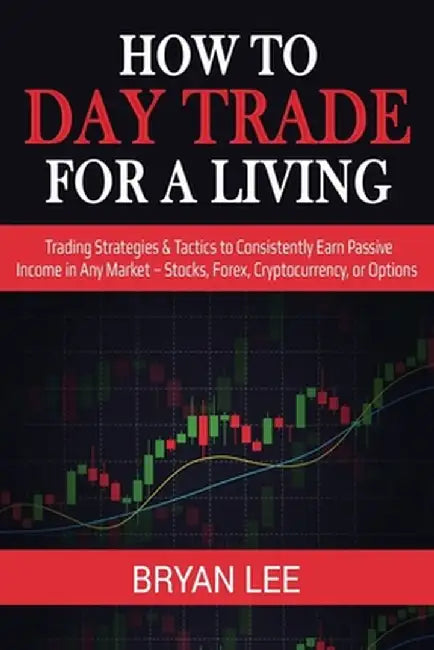How to Day Trade for a Living: Trading Strategies & Tactics to Consistently Earn Passive Income in Any Market - Stocks, Forex, Cryptocurrency, or Opt by Bryan Lee