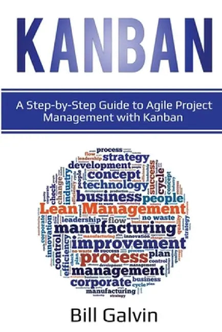 Kanban: A Step-by-Step Guide to Agile Project Management with Kanban: A Step-by-Step Guide to Agile Project Management with Ka by Bill Galvin
