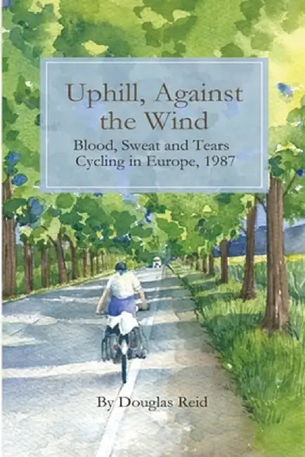 Uphill, Against the Wind: Blood, Sweat and Tears. Cycling in Europe, 1987 by Douglas Reid