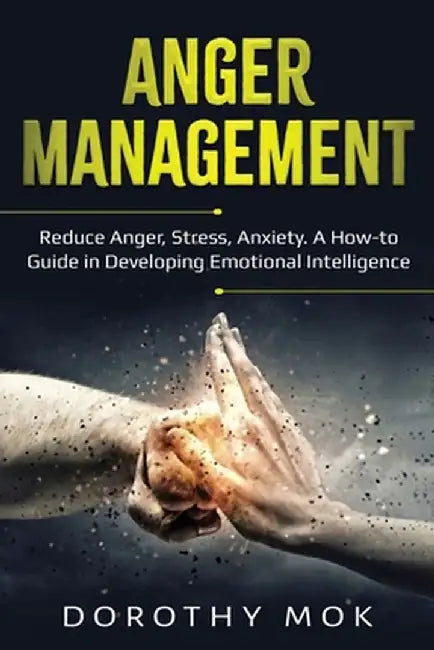 Anger Management: Reduce Anger, Stress, Anxiety. A How-to Guide in Developing Emotional Intelligence by Dorothy Mok
